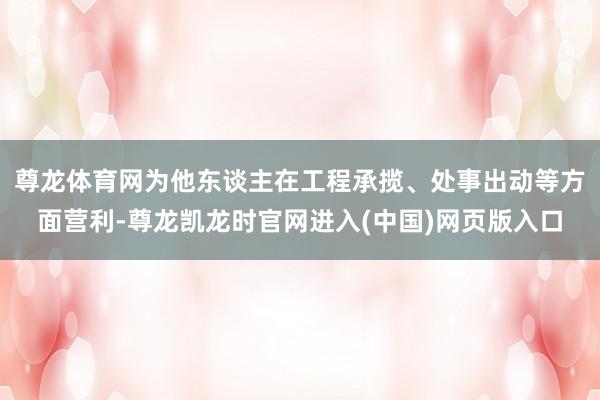 尊龙体育网为他东谈主在工程承揽、处事出动等方面营利-尊龙凯龙时官网进入(中国)网页版入口