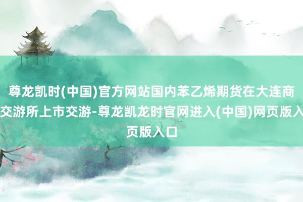 尊龙凯时(中国)官方网站国内苯乙烯期货在大连商品交游所上市交游-尊龙凯龙时官网进入(中国)网页版入口