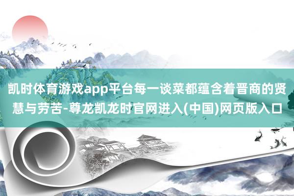 凯时体育游戏app平台每一谈菜都蕴含着晋商的贤慧与劳苦-尊龙凯龙时官网进入(中国)网页版入口