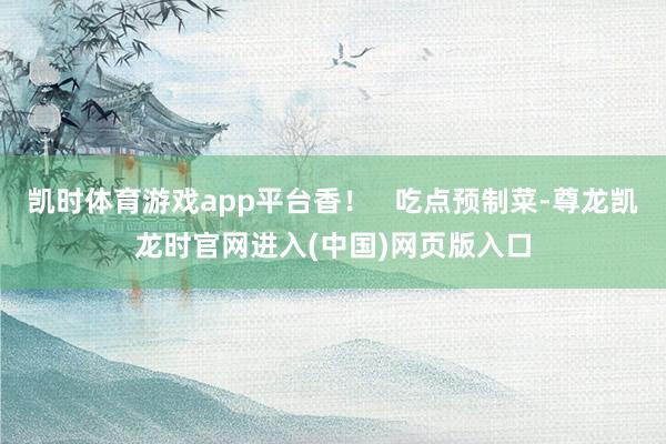 凯时体育游戏app平台香！   吃点预制菜-尊龙凯龙时官网进入(中国)网页版入口