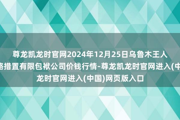 尊龙凯龙时官网2024年12月25日乌鲁木王人北园春果业谋略措置有限包袱公司价钱行情-尊龙凯龙时官网进入(中国)网页版入口