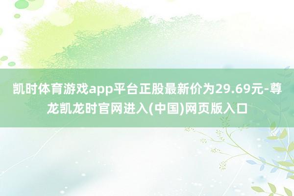 凯时体育游戏app平台正股最新价为29.69元-尊龙凯龙时官网进入(中国)网页版入口