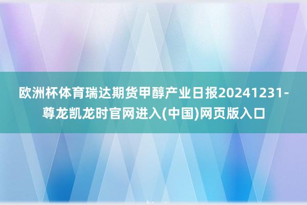 欧洲杯体育瑞达期货甲醇产业日报20241231-尊龙凯龙时官网进入(中国)网页版入口