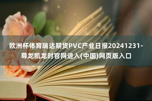 欧洲杯体育瑞达期货PVC产业日报20241231-尊龙凯龙时官网进入(中国)网页版入口