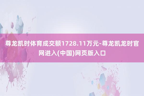 尊龙凯时体育成交额1728.11万元-尊龙凯龙时官网进入(中国)网页版入口