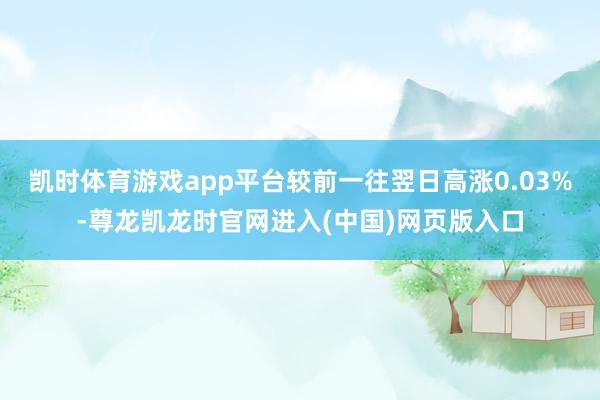 凯时体育游戏app平台较前一往翌日高涨0.03%-尊龙凯龙时官网进入(中国)网页版入口