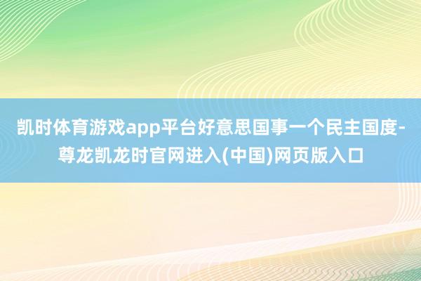 凯时体育游戏app平台好意思国事一个民主国度-尊龙凯龙时官网进入(中国)网页版入口