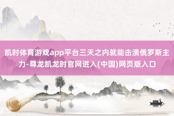 凯时体育游戏app平台三天之内就能击溃俄罗斯主力-尊龙凯龙时官网进入(中国)网页版入口