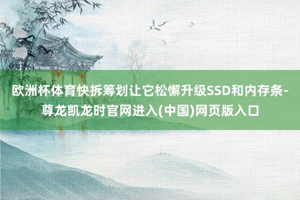欧洲杯体育快拆筹划让它松懈升级SSD和内存条-尊龙凯龙时官网进入(中国)网页版入口