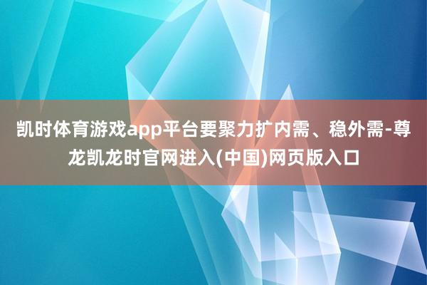 凯时体育游戏app平台要聚力扩内需、稳外需-尊龙凯龙时官网进入(中国)网页版入口