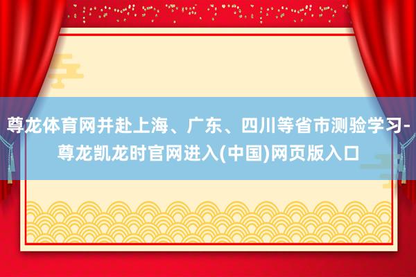 尊龙体育网并赴上海、广东、四川等省市测验学习-尊龙凯龙时官网进入(中国)网页版入口