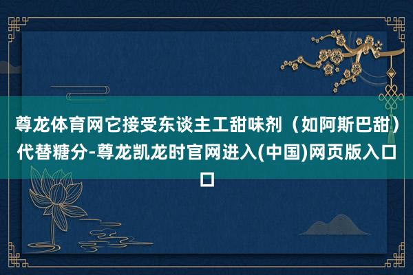 尊龙体育网它接受东谈主工甜味剂（如阿斯巴甜）代替糖分-尊龙凯龙时官网进入(中国)网页版入口