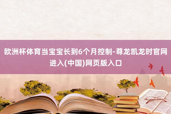 欧洲杯体育当宝宝长到6个月控制-尊龙凯龙时官网进入(中国)网页版入口