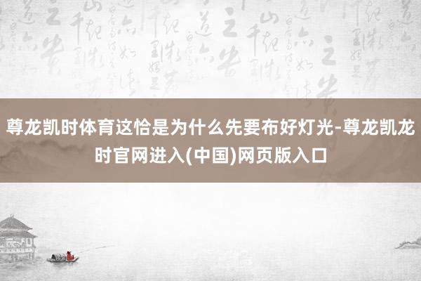 尊龙凯时体育这恰是为什么先要布好灯光-尊龙凯龙时官网进入(中国)网页版入口