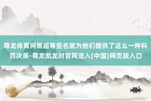 尊龙体育网而超等签名就为他们提供了这么一种科罚决策-尊龙凯龙时官网进入(中国)网页版入口