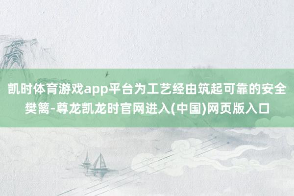 凯时体育游戏app平台为工艺经由筑起可靠的安全樊篱-尊龙凯龙时官网进入(中国)网页版入口