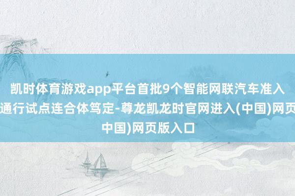 凯时体育游戏app平台首批9个智能网联汽车准入和登程通行试点连合体笃定-尊龙凯龙时官网进入(中国)网页版入口