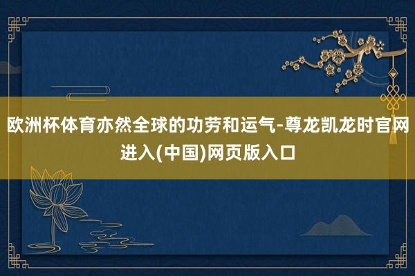 欧洲杯体育亦然全球的功劳和运气-尊龙凯龙时官网进入(中国)网页版入口