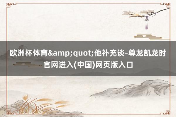 欧洲杯体育&quot;他补充谈-尊龙凯龙时官网进入(中国)网页版入口