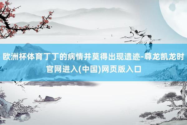 欧洲杯体育丁丁的病情并莫得出现遗迹-尊龙凯龙时官网进入(中国)网页版入口