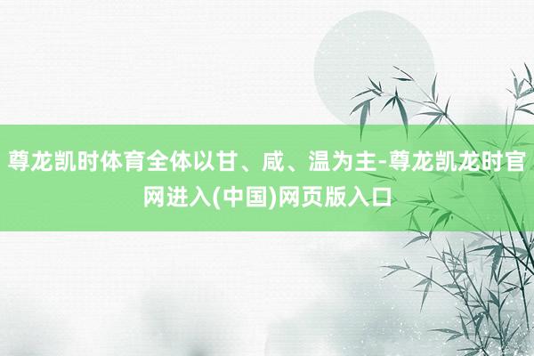 尊龙凯时体育全体以甘、咸、温为主-尊龙凯龙时官网进入(中国)网页版入口