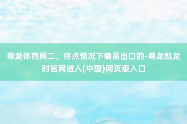 尊龙体育网　　二、终点情况下确需出口的-尊龙凯龙时官网进入(中国)网页版入口