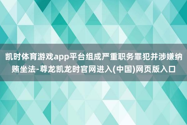 凯时体育游戏app平台组成严重职务罪犯并涉嫌纳贿坐法-尊龙凯龙时官网进入(中国)网页版入口