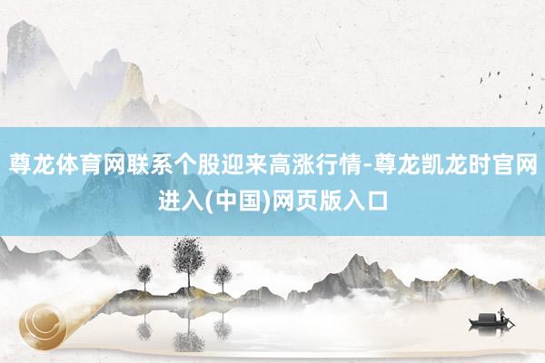 尊龙体育网联系个股迎来高涨行情-尊龙凯龙时官网进入(中国)网页版入口