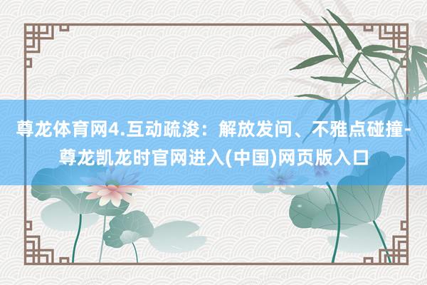 尊龙体育网4.互动疏浚：解放发问、不雅点碰撞-尊龙凯龙时官网进入(中国)网页版入口