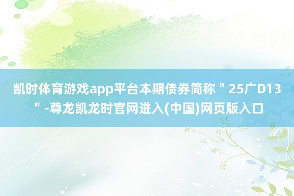 凯时体育游戏app平台本期债券简称＂25广D13＂-尊龙凯龙时官网进入(中国)网页版入口