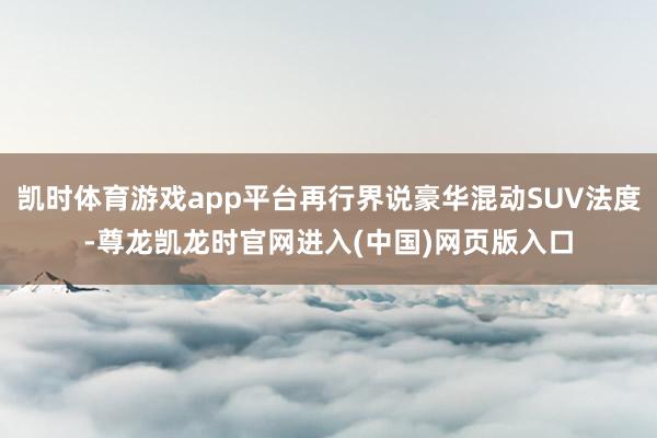 凯时体育游戏app平台再行界说豪华混动SUV法度-尊龙凯龙时官网进入(中国)网页版入口