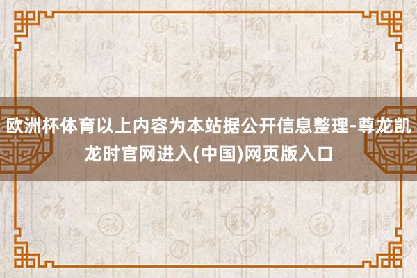 欧洲杯体育以上内容为本站据公开信息整理-尊龙凯龙时官网进入(中国)网页版入口