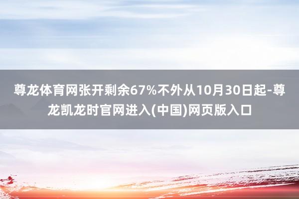 尊龙体育网张开剩余67%不外从10月30日起-尊龙凯龙时官网进入(中国)网页版入口
