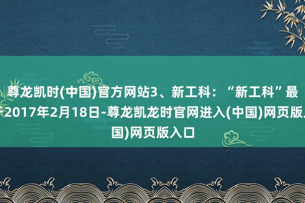 尊龙凯时(中国)官方网站3、新工科:“新工科”最早于2017年2月18日-尊龙凯龙时官网进入(中国)网页版入口