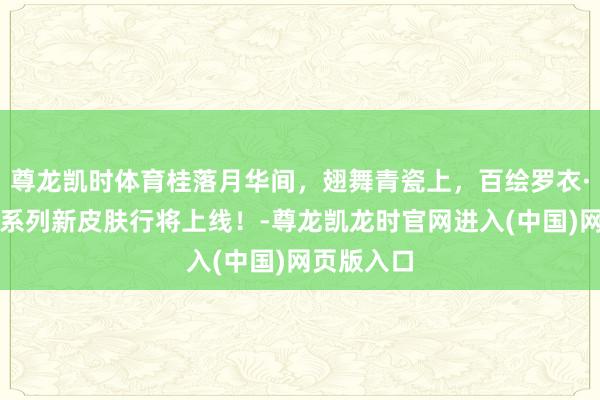 尊龙凯时体育桂落月华间，翅舞青瓷上，百绘罗衣·高手生花系列新皮肤行将上线！-尊龙凯龙时官网进入(中国)网页版入口