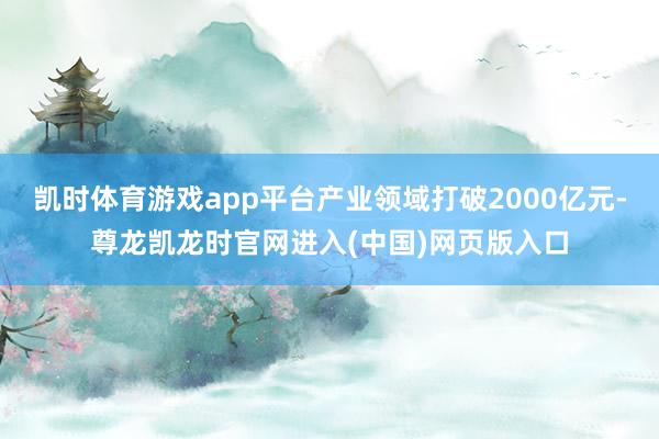 凯时体育游戏app平台产业领域打破2000亿元-尊龙凯龙时官网进入(中国)网页版入口