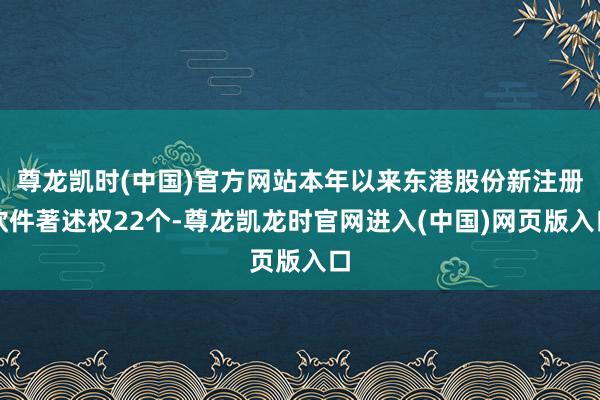 尊龙凯时(中国)官方网站本年以来东港股份新注册软件著述权22个-尊龙凯龙时官网进入(中国)网页版入口