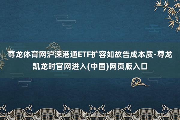 尊龙体育网沪深港通ETF扩容如故告成本质-尊龙凯龙时官网进入(中国)网页版入口