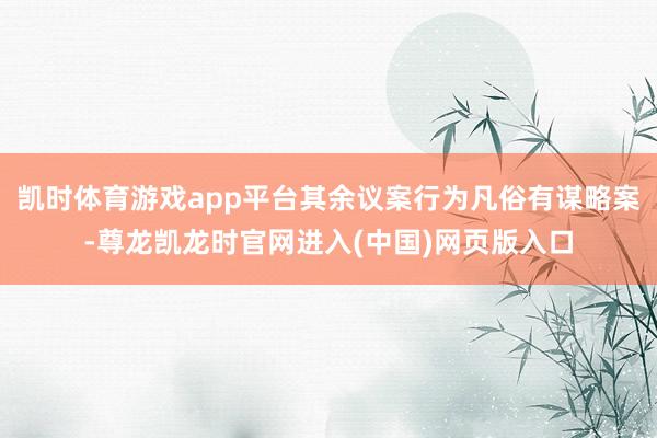 凯时体育游戏app平台其余议案行为凡俗有谋略案-尊龙凯龙时官网进入(中国)网页版入口