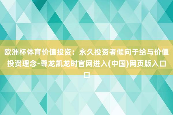 欧洲杯体育价值投资:永久投资者倾向于给与价值投资理念-尊龙凯龙时官网进入(中国)网页版入口