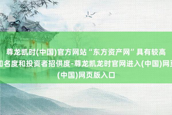 尊龙凯时(中国)官方网站“东方资产网”具有较高的品牌知名度和投资者招供度-尊龙凯龙时官网进入(中国)网页版入口