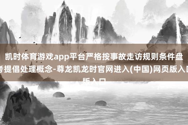 凯时体育游戏app平台严格按事故走访规则条件盘考提倡处理概念-尊龙凯龙时官网进入(中国)网页版入口