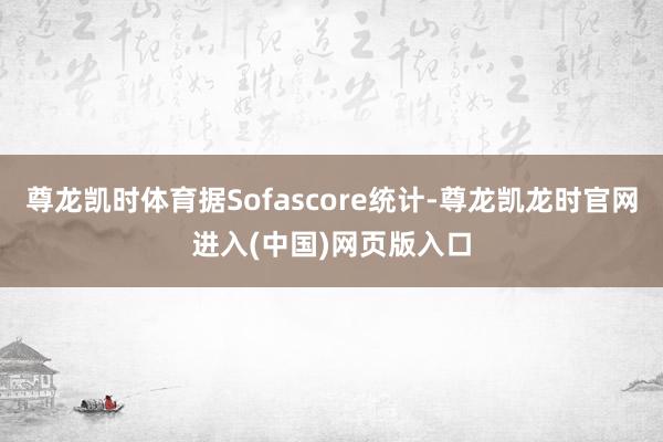 尊龙凯时体育据Sofascore统计-尊龙凯龙时官网进入(中国)网页版入口