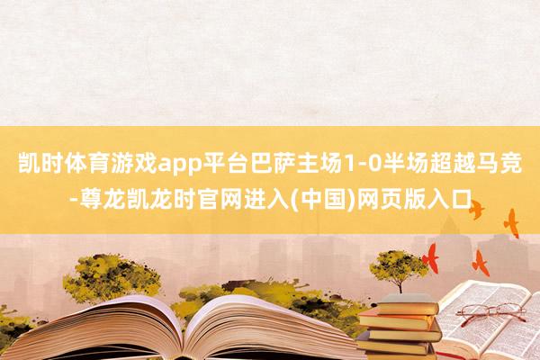 凯时体育游戏app平台巴萨主场1-0半场超越马竞-尊龙凯龙时官网进入(中国)网页版入口