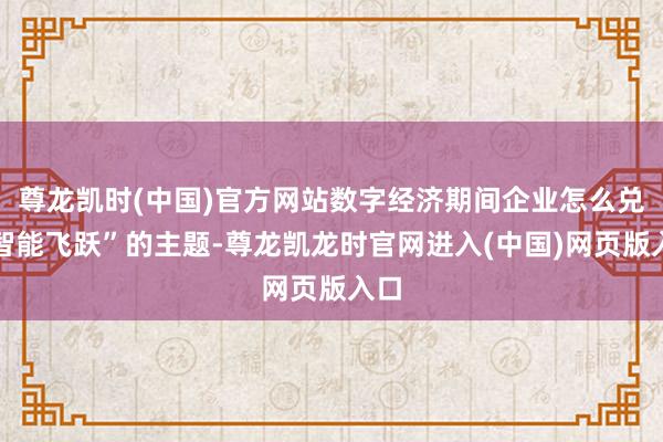 尊龙凯时(中国)官方网站数字经济期间企业怎么兑现智能飞跃”的主题-尊龙凯龙时官网进入(中国)网页版入口