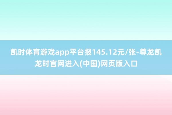 凯时体育游戏app平台报145.12元/张-尊龙凯龙时官网进入(中国)网页版入口
