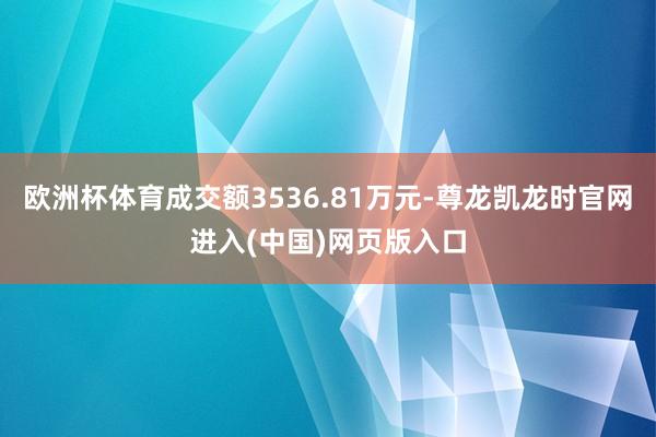 欧洲杯体育成交额3536.81万元-尊龙凯龙时官网进入(中国)网页版入口
