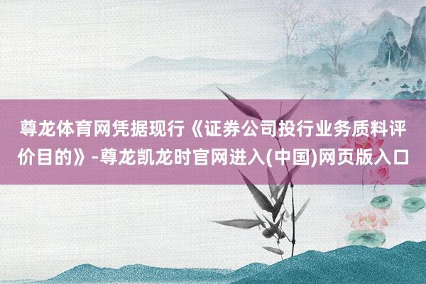 尊龙体育网 凭据现行《证券公司投行业务质料评价目的》-尊龙凯龙时官网进入(中国)网页版入口