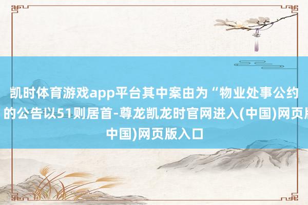 凯时体育游戏app平台其中案由为“物业处事公约纠纷”的公告以51则居首-尊龙凯龙时官网进入(中国)网页版入口