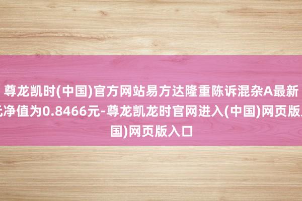 尊龙凯时(中国)官方网站易方达隆重陈诉混杂A最新单元净值为0.8466元-尊龙凯龙时官网进入(中国)网页版入口